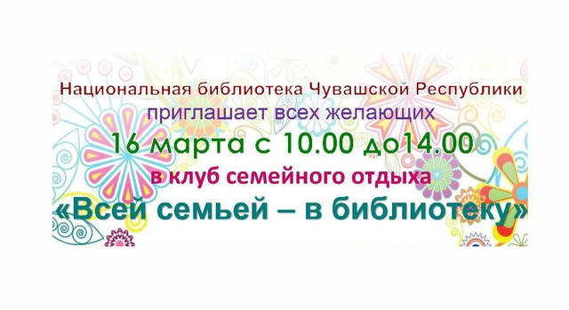 16 марта в Национальной библиотеке Чувашской Республики состоится очередная встреча в клубе выходного дня «Всей семьей – в библиотеку»