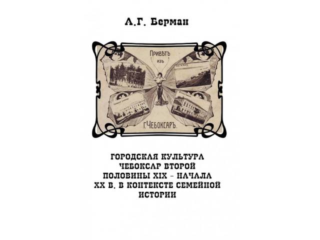 АНДРЕЙ БЕРМАН ОБ ОСОБЕННОСТЯХ  ГОРОДСКОЙ КУЛЬТУРЫ ЧЕБОКСАР КОНЦА XIX- НАЧАЛА XX ВВ. В КОНТЕКСТЕ СЕМЕЙНОЙ ИСТОРИИ